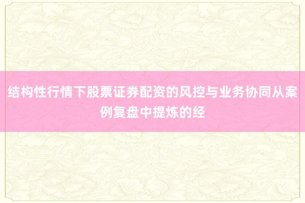 结构性行情下股票证券配资的风控与业务协同从案例复盘中提炼的经