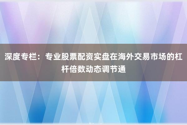 深度专栏：专业股票配资实盘在海外交易市场的杠杆倍数动态调节通