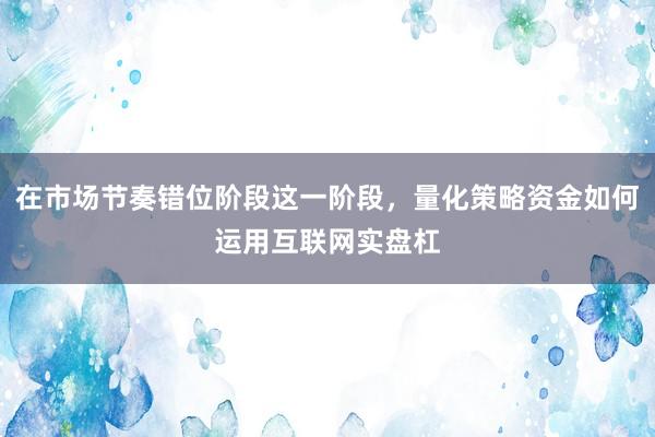 在市场节奏错位阶段这一阶段，量化策略资金如何运用互联网实盘杠