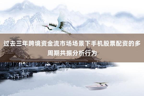 过去三年跨境资金流市场场景下手机股票配资的多周期共振分析行为
