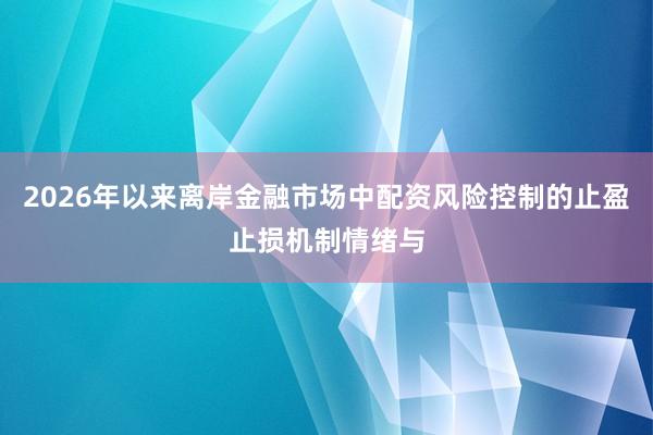 2026年以来离岸金融市场中配资风险控制的止盈止损机制情绪与