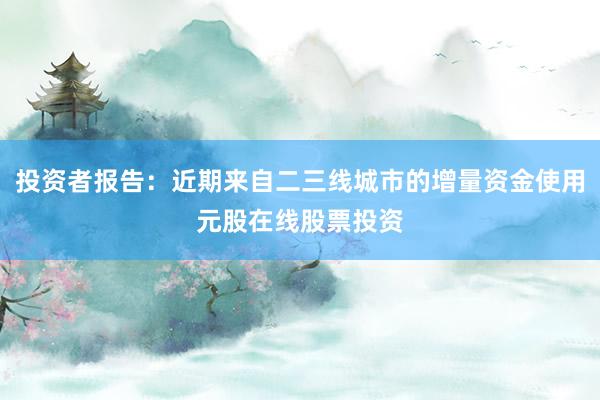 投资者报告：近期来自二三线城市的增量资金使用元股在线股票投资