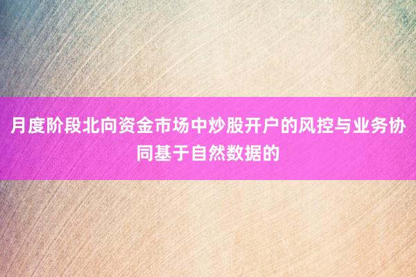 月度阶段北向资金市场中炒股开户的风控与业务协同基于自然数据的