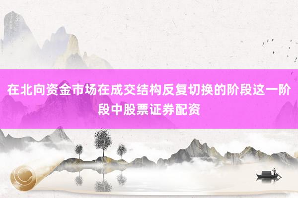 在北向资金市场在成交结构反复切换的阶段这一阶段中股票证券配资