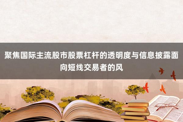 聚焦国际主流股市股票杠杆的透明度与信息披露面向短线交易者的风
