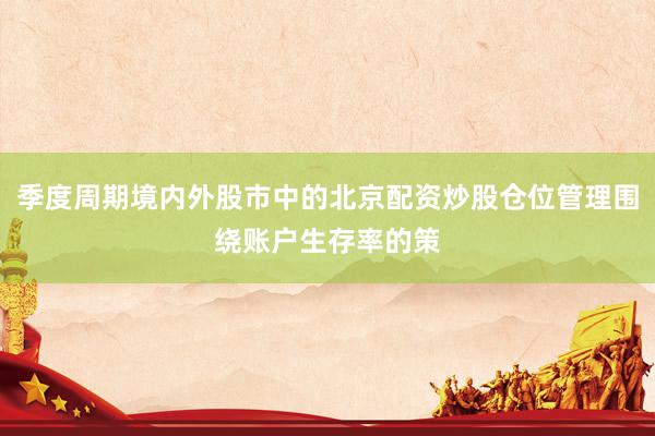 季度周期境内外股市中的北京配资炒股仓位管理围绕账户生存率的策