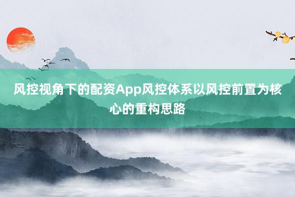 风控视角下的配资App风控体系以风控前置为核心的重构思路