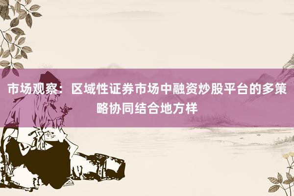 市场观察：区域性证券市场中融资炒股平台的多策略协同结合地方样