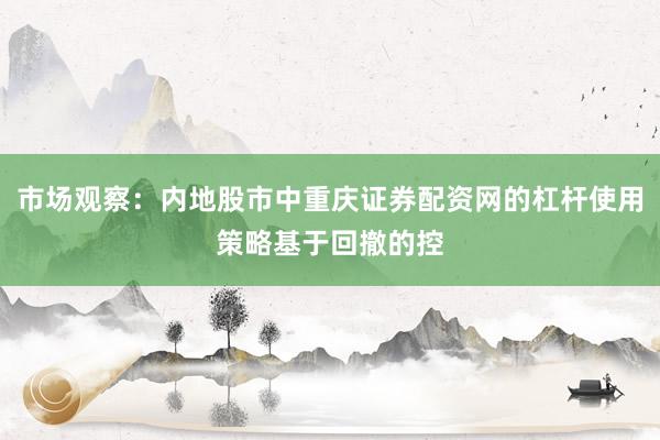 市场观察：内地股市中重庆证券配资网的杠杆使用策略基于回撤的控