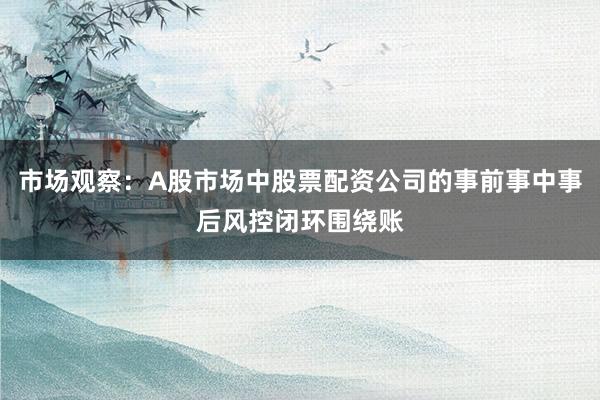 市场观察：A股市场中股票配资公司的事前事中事后风控闭环围绕账