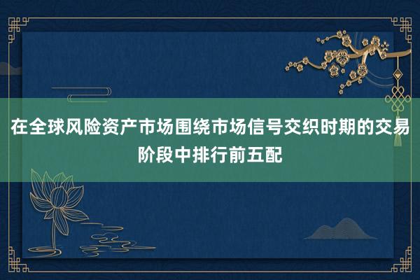 在全球风险资产市场围绕市场信号交织时期的交易阶段中排行前五配
