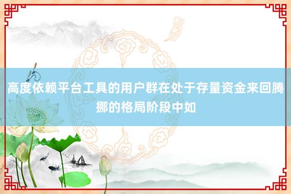 高度依赖平台工具的用户群在处于存量资金来回腾挪的格局阶段中如