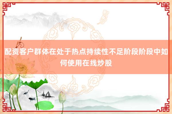 配资客户群体在处于热点持续性不足阶段阶段中如何使用在线炒股