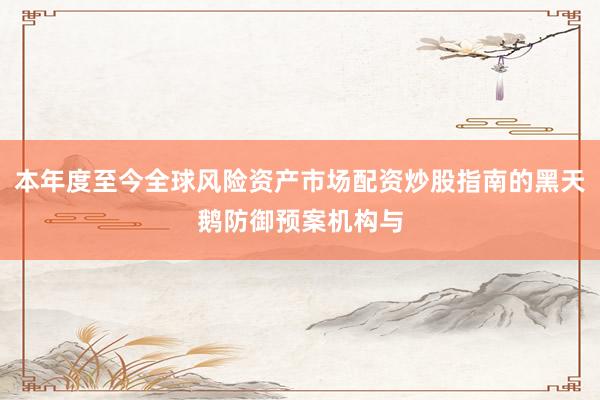 本年度至今全球风险资产市场配资炒股指南的黑天鹅防御预案机构与