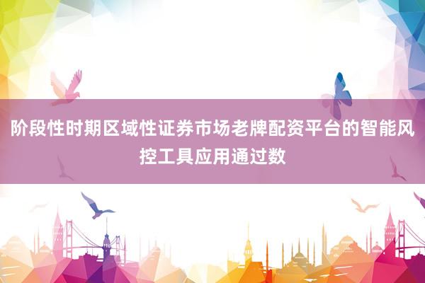 阶段性时期区域性证券市场老牌配资平台的智能风控工具应用通过数
