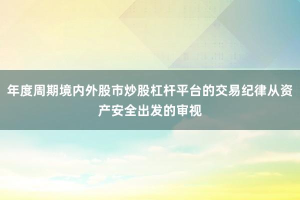 年度周期境内外股市炒股杠杆平台的交易纪律从资产安全出发的审视