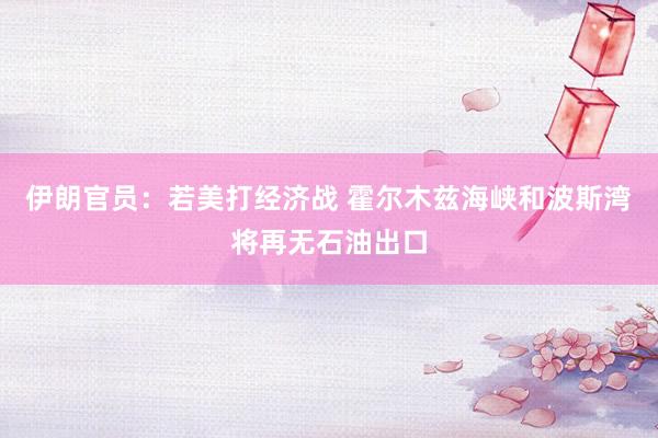 伊朗官员：若美打经济战 霍尔木兹海峡和波斯湾将再无石油出口