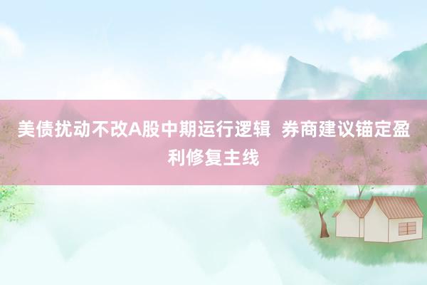 美债扰动不改A股中期运行逻辑  券商建议锚定盈利修复主线
