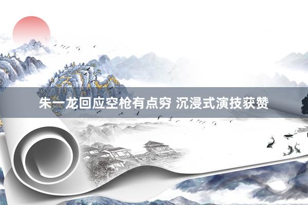 朱一龙回应空枪有点穷 沉浸式演技获赞