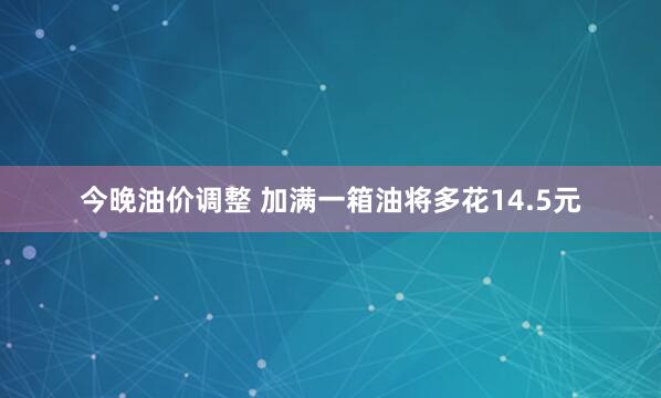 今晚油价调整 加满一箱油将多花14.5元