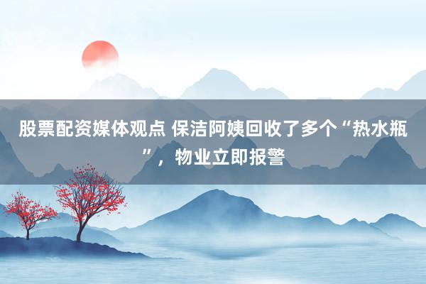 股票配资媒体观点 保洁阿姨回收了多个“热水瓶”，物业立即报警