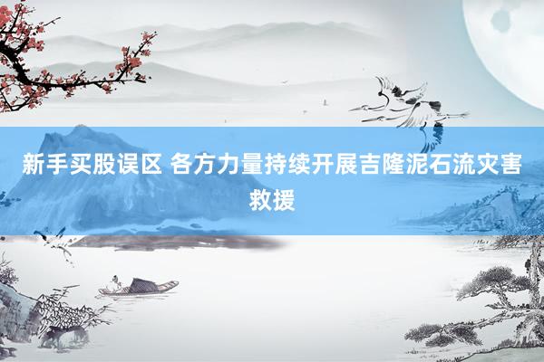 新手买股误区 各方力量持续开展吉隆泥石流灾害救援