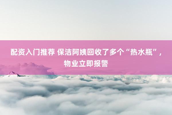 配资入门推荐 保洁阿姨回收了多个“热水瓶”，物业立即报警