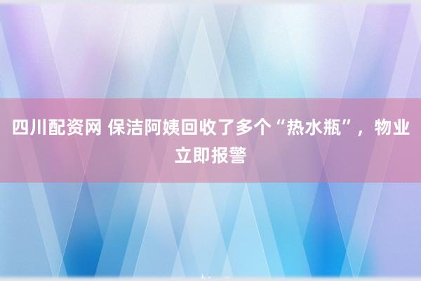 四川配资网 保洁阿姨回收了多个“热水瓶”，物业立即报警