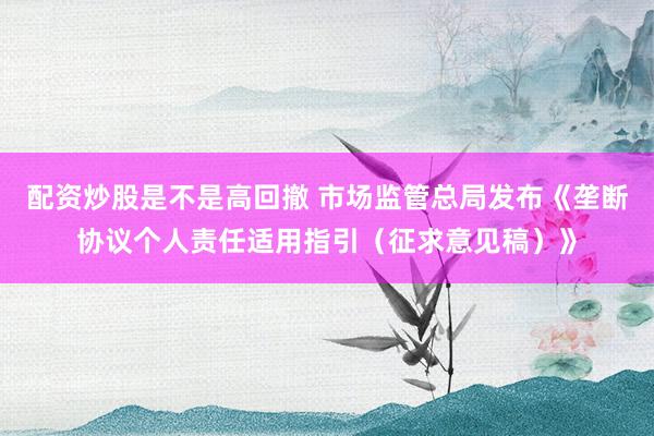 配资炒股是不是高回撤 市场监管总局发布《垄断协议个人责任适用指引（征求意见稿）》