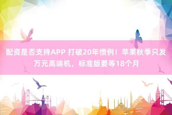 配资是否支持APP 打破20年惯例！苹果秋季只发万元高端机，标准版要等18个月