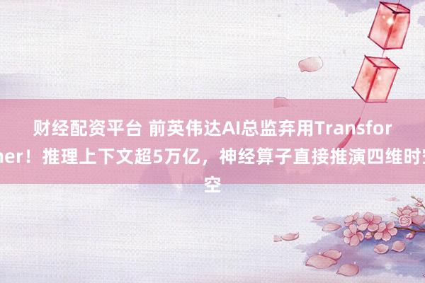 财经配资平台 前英伟达AI总监弃用Transformer！推理上下文超5万亿，神经算子直接推演四维时空