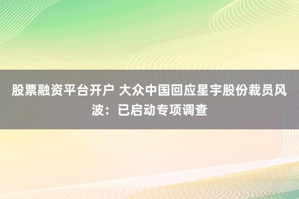 股票融资平台开户 大众中国回应星宇股份裁员风波：已启动专项调查