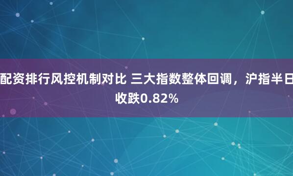 配资排行风控机制对比 三大指数整体回调，沪指半日收跌0.82%