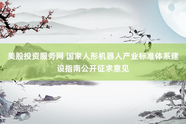 美股投资服务网 国家人形机器人产业标准体系建设指南公开征求意见