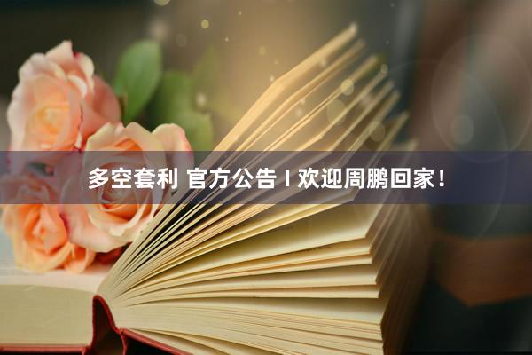 多空套利 官方公告 I 欢迎周鹏回家！
