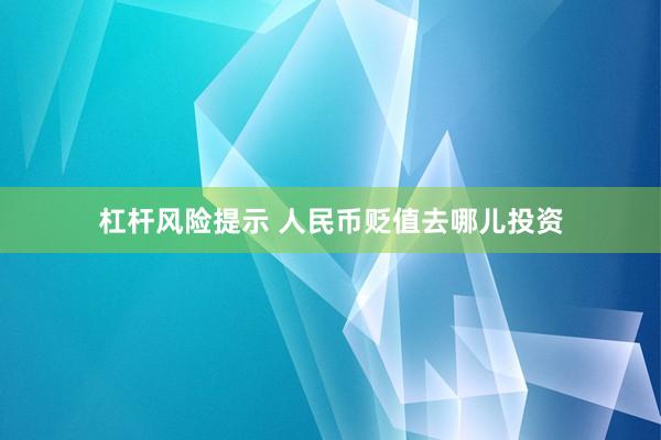 杠杆风险提示 人民币贬值去哪儿投资