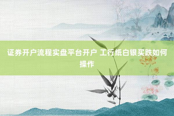 证券开户流程实盘平台开户 工行纸白银买跌如何操作