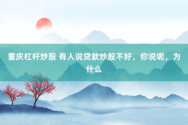 重庆杠杆炒股 有人说贷款炒股不好，你说呢，为什么