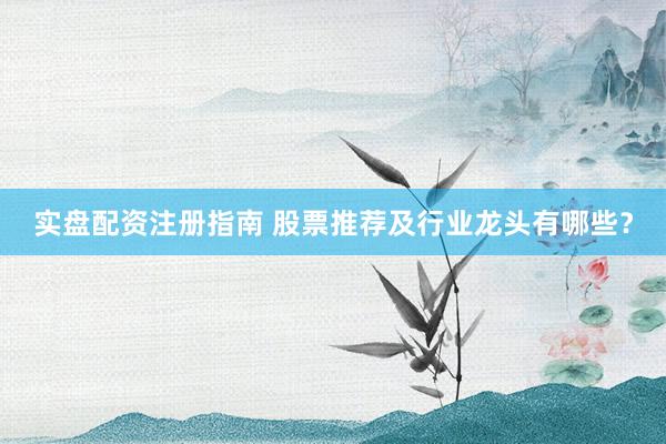 实盘配资注册指南 股票推荐及行业龙头有哪些？