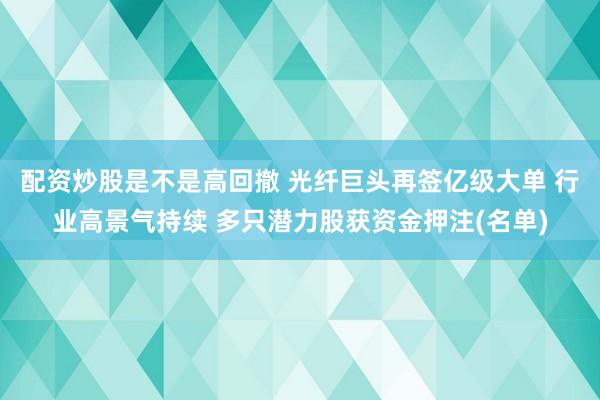 配资炒股是不是高回撤 光纤巨头再签亿级大单 行业高景气持续 多只潜力股获资金押注(名单)