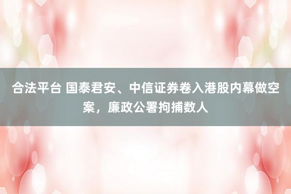 合法平台 国泰君安、中信证券卷入港股内幕做空案，廉政公署拘捕数人