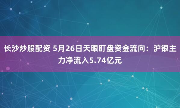 长沙炒股配资 5月26日天眼盯盘资金流向：沪银主力净流入5.74亿元