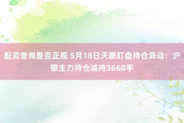 配资查询是否正规 5月18日天眼盯盘持仓异动：沪银主力持仓减持3668手