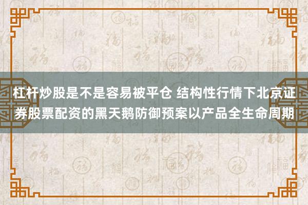杠杆炒股是不是容易被平仓 结构性行情下北京证券股票配资的黑天鹅防御预案以产品全生命周期