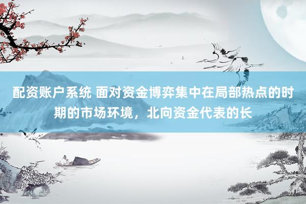 配资账户系统 面对资金博弈集中在局部热点的时期的市场环境，北向资金代表的长