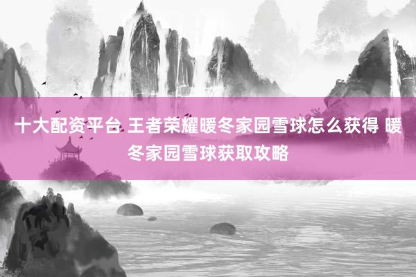 十大配资平台 王者荣耀暖冬家园雪球怎么获得 暖冬家园雪球获取攻略