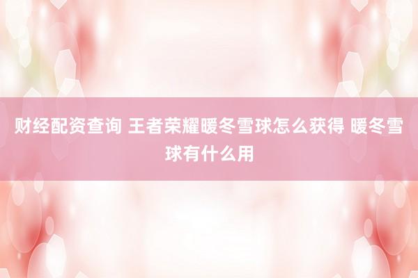 财经配资查询 王者荣耀暖冬雪球怎么获得 暖冬雪球有什么用