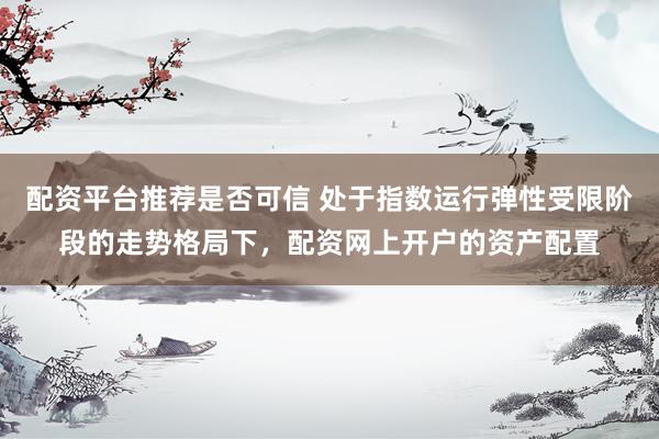 配资平台推荐是否可信 处于指数运行弹性受限阶段的走势格局下，配资网上开户的资产配置