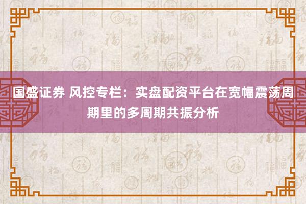 国盛证券 风控专栏：实盘配资平台在宽幅震荡周期里的多周期共振分析