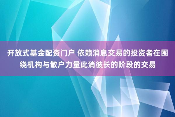 开放式基金配资门户 依赖消息交易的投资者在围绕机构与散户力量此消彼长的阶段的交易